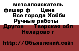  металлоискатель фишер ф2. › Цена ­ 15 000 - Все города Хобби. Ручные работы » Другое   . Тверская обл.,Нелидово г.